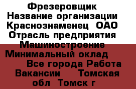 Фрезеровщик › Название организации ­ Краснознаменец, ОАО › Отрасль предприятия ­ Машиностроение › Минимальный оклад ­ 40 000 - Все города Работа » Вакансии   . Томская обл.,Томск г.